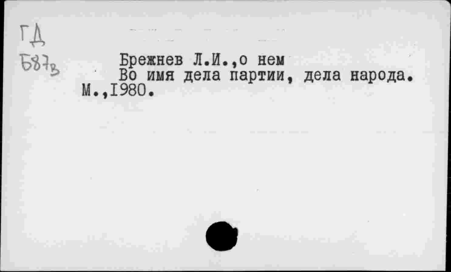 ﻿
Брежнев Л.И.,о нем
Во имя дела партии, дела народа М.,1980.